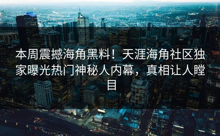 本周震撼海角黑料！天涯海角社区独家曝光热门神秘人内幕，真相让人瞠目