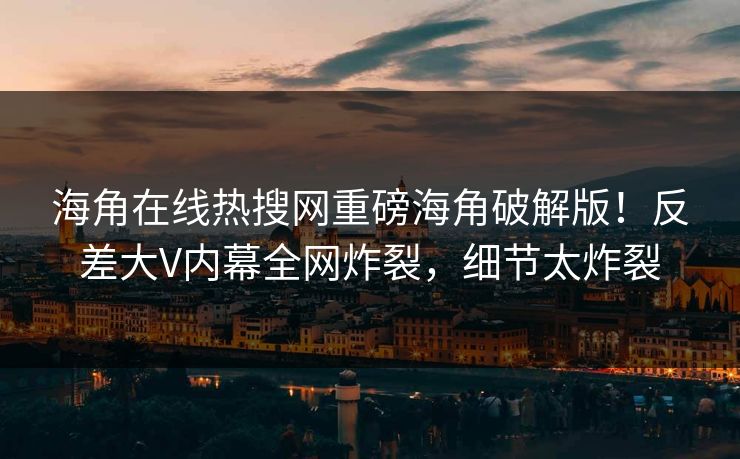 海角在线热搜网重磅海角破解版！反差大V内幕全网炸裂，细节太炸裂
