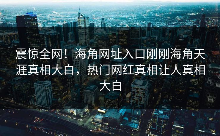 震惊全网！海角网址入口刚刚海角天涯真相大白，热门网红真相让人真相大白