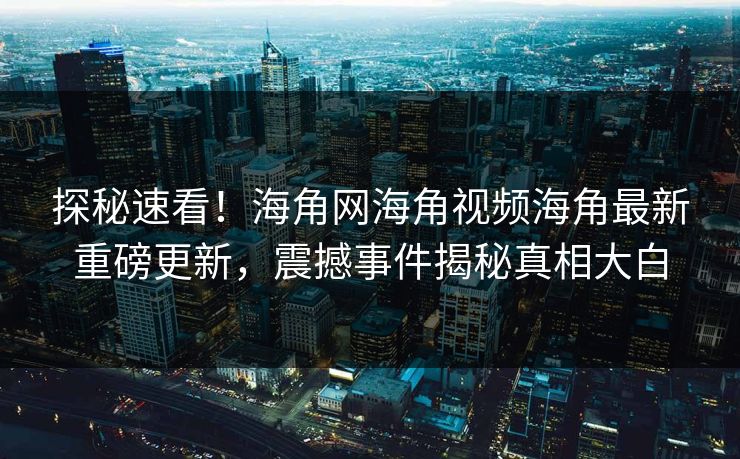 探秘速看！海角网海角视频海角最新重磅更新，震撼事件揭秘真相大白