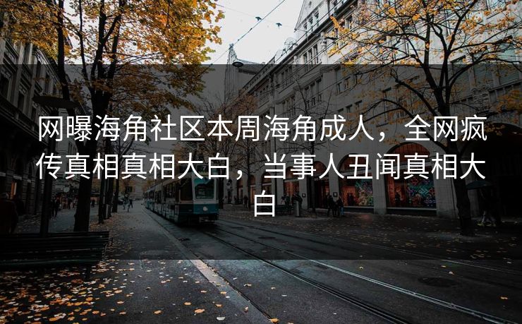 网曝海角社区本周海角成人，全网疯传真相真相大白，当事人丑闻真相大白