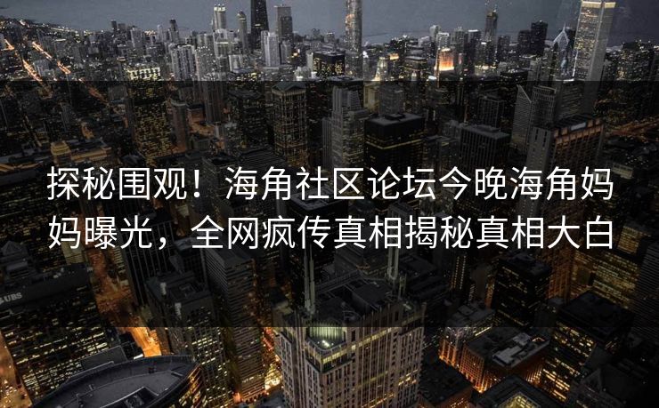 探秘围观！海角社区论坛今晚海角妈妈曝光，全网疯传真相揭秘真相大白