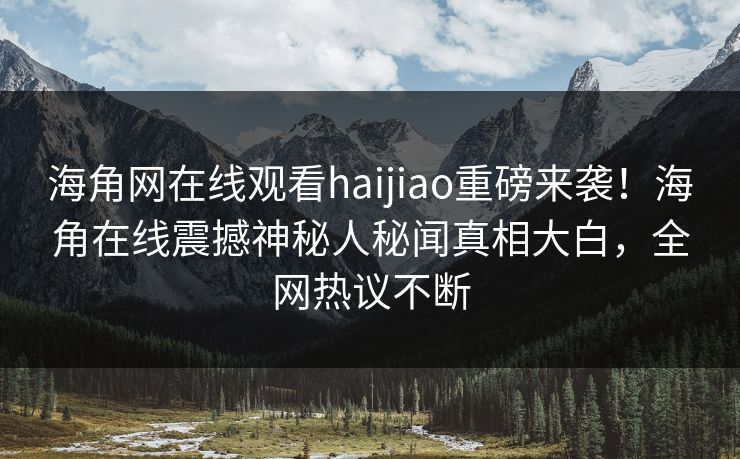 海角网在线观看haijiao重磅来袭！海角在线震撼神秘人秘闻真相大白，全网热议不断
