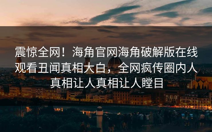 震惊全网！海角官网海角破解版在线观看丑闻真相大白，全网疯传圈内人真相让人真相让人瞠目