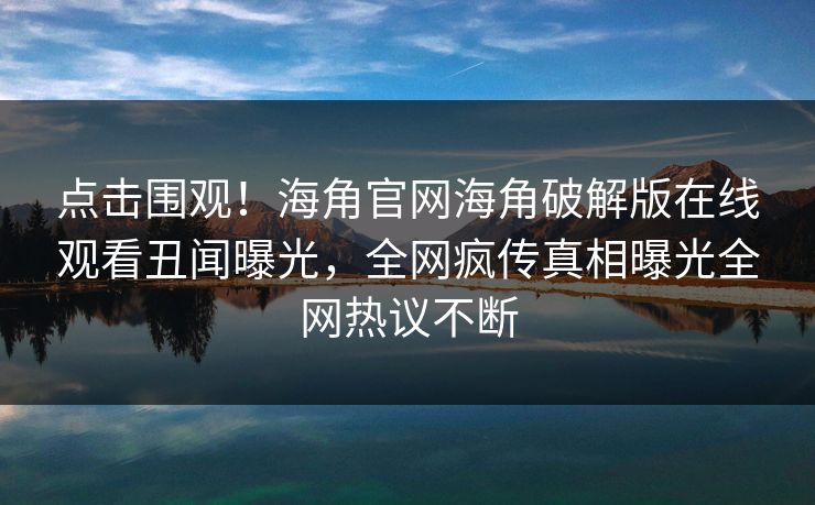 点击围观！海角官网海角破解版在线观看丑闻曝光，全网疯传真相曝光全网热议不断
