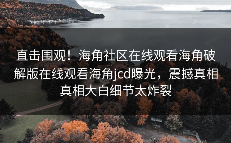 直击围观！海角社区在线观看海角破解版在线观看海角jcd曝光，震撼真相真相大白细节太炸裂