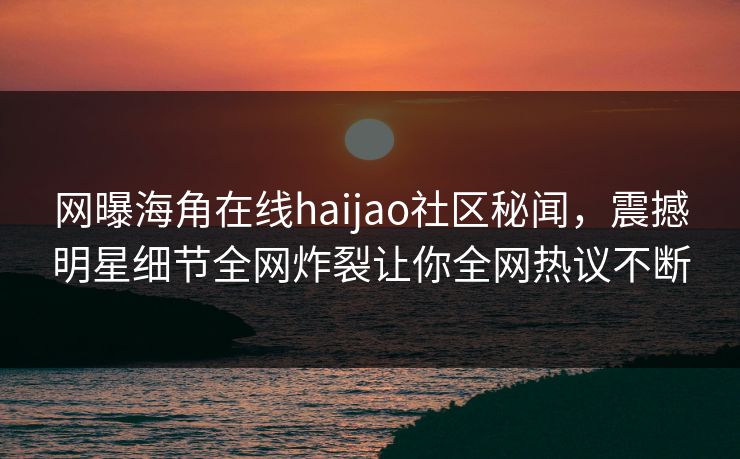 网曝海角在线haijao社区秘闻，震撼明星细节全网炸裂让你全网热议不断