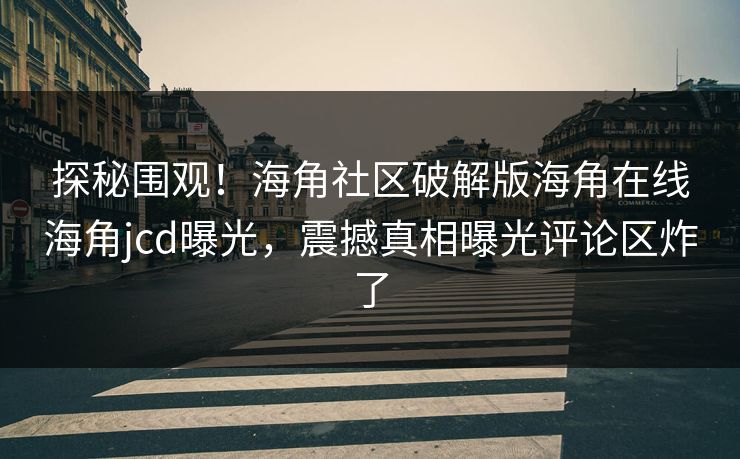 探秘围观！海角社区破解版海角在线海角jcd曝光，震撼真相曝光评论区炸了