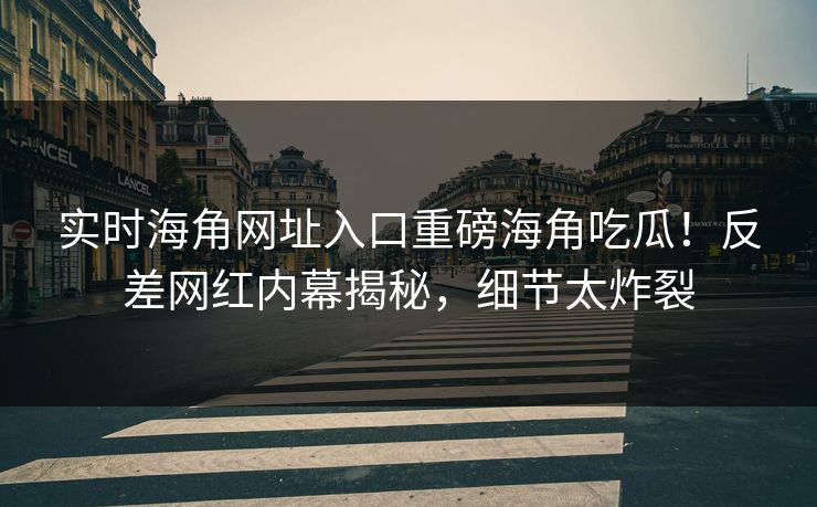实时海角网址入口重磅海角吃瓜！反差网红内幕揭秘，细节太炸裂