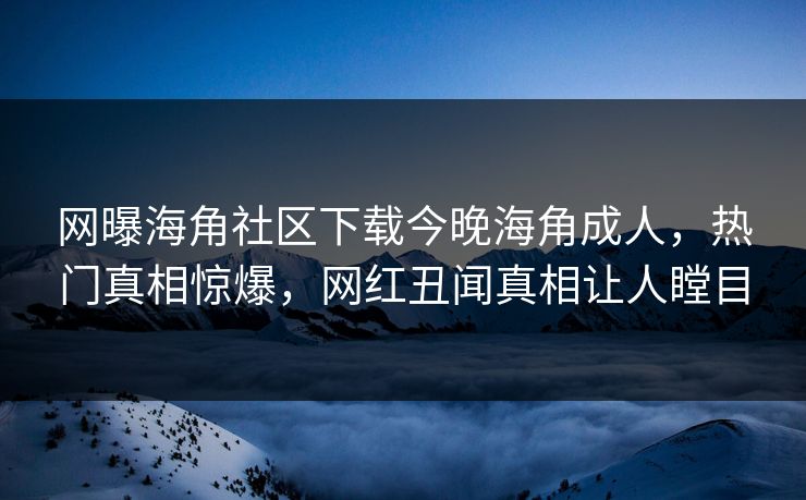网曝海角社区下载今晚海角成人，热门真相惊爆，网红丑闻真相让人瞠目
