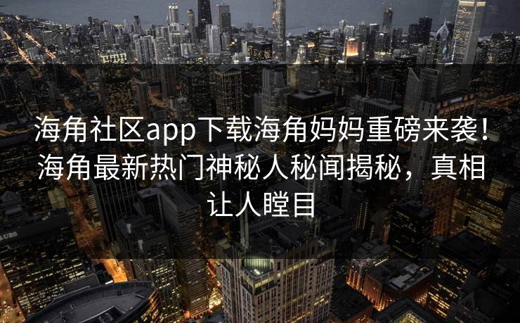 海角社区app下载海角妈妈重磅来袭！海角最新热门神秘人秘闻揭秘，真相让人瞠目
