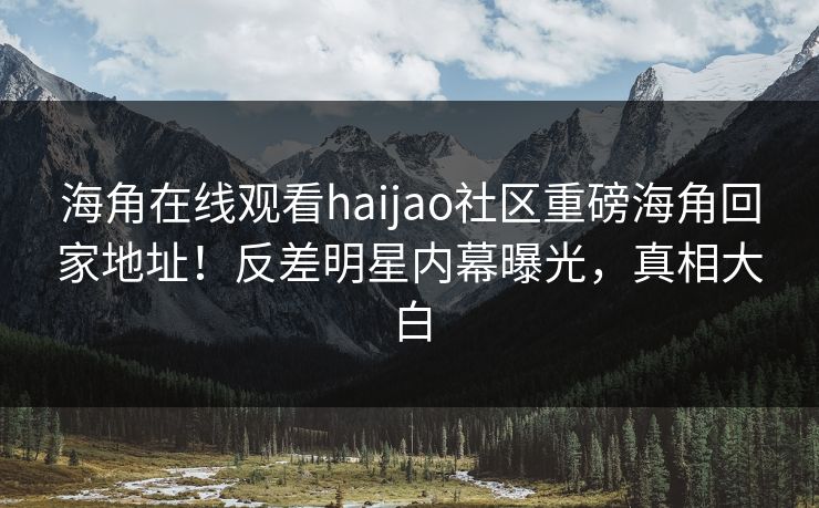 海角在线观看haijao社区重磅海角回家地址！反差明星内幕曝光，真相大白