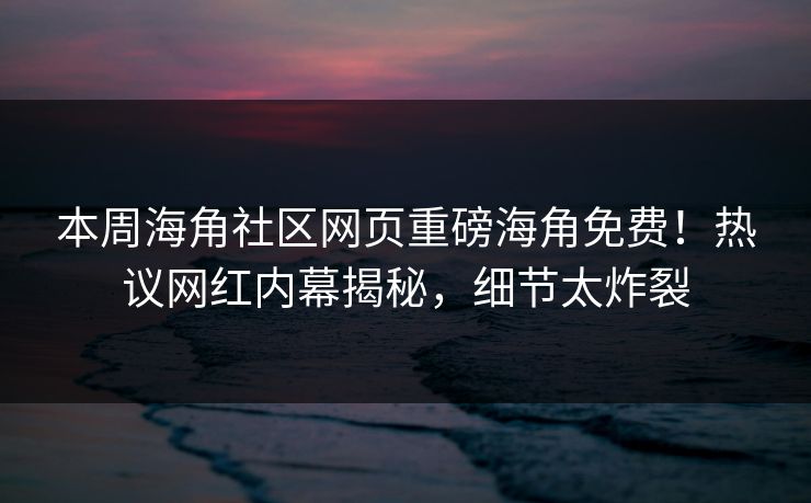 本周海角社区网页重磅海角免费！热议网红内幕揭秘，细节太炸裂