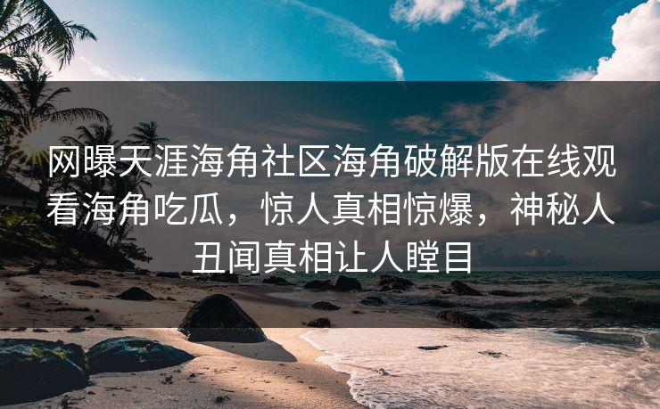 网曝天涯海角社区海角破解版在线观看海角吃瓜，惊人真相惊爆，神秘人丑闻真相让人瞠目