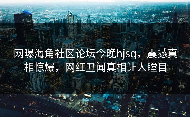 网曝海角社区论坛今晚hjsq，震撼真相惊爆，网红丑闻真相让人瞠目