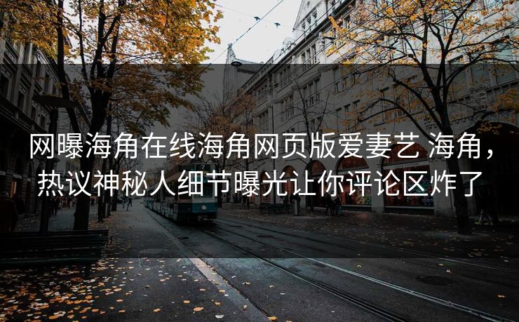 网曝海角在线海角网页版爱妻艺 海角，热议神秘人细节曝光让你评论区炸了