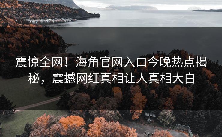 震惊全网！海角官网入口今晚热点揭秘，震撼网红真相让人真相大白