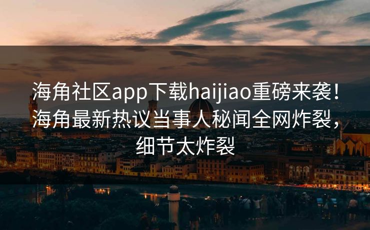 海角社区app下载haijiao重磅来袭！海角最新热议当事人秘闻全网炸裂，细节太炸裂