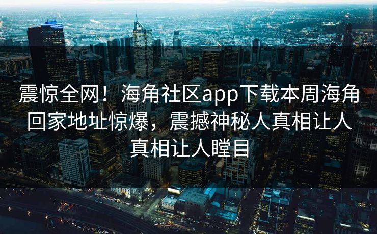 震惊全网！海角社区app下载本周海角回家地址惊爆，震撼神秘人真相让人真相让人瞠目