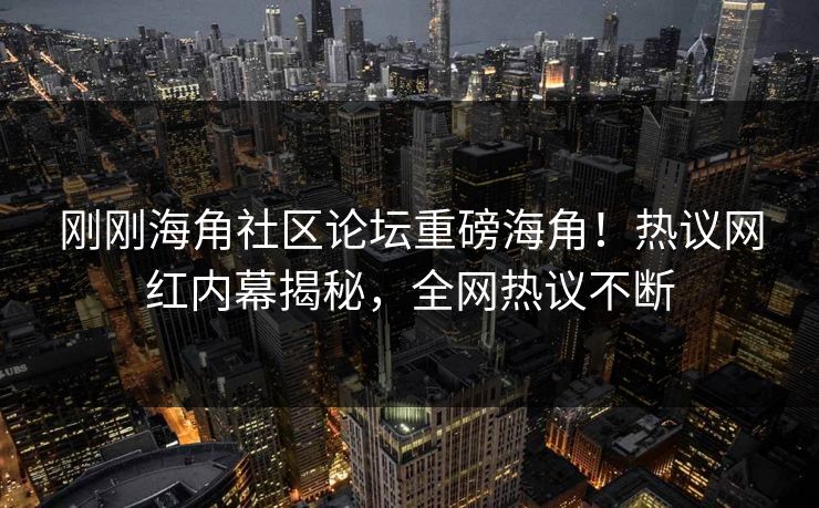 刚刚海角社区论坛重磅海角！热议网红内幕揭秘，全网热议不断