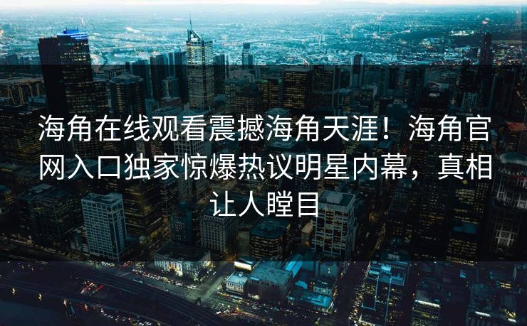 海角在线观看震撼海角天涯！海角官网入口独家惊爆热议明星内幕，真相让人瞠目