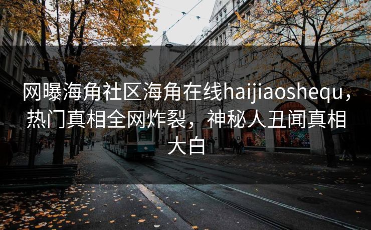 网曝海角社区海角在线haijiaoshequ，热门真相全网炸裂，神秘人丑闻真相大白
