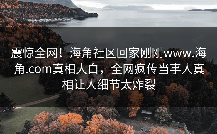 震惊全网！海角社区回家刚刚www.海角.com真相大白，全网疯传当事人真相让人细节太炸裂