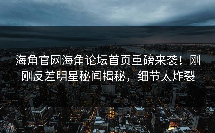 海角官网海角论坛首页重磅来袭！刚刚反差明星秘闻揭秘，细节太炸裂