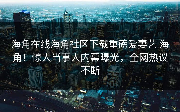 海角在线海角社区下载重磅爱妻艺 海角!惊人当事人内幕曝光,全网热议不断