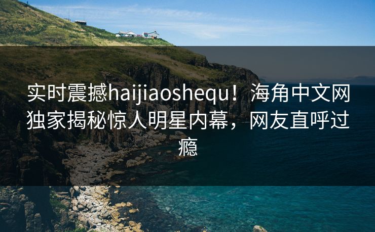 实时震撼haijiaoshequ!海角中文网独家揭秘惊人明星内幕,网友直呼过瘾