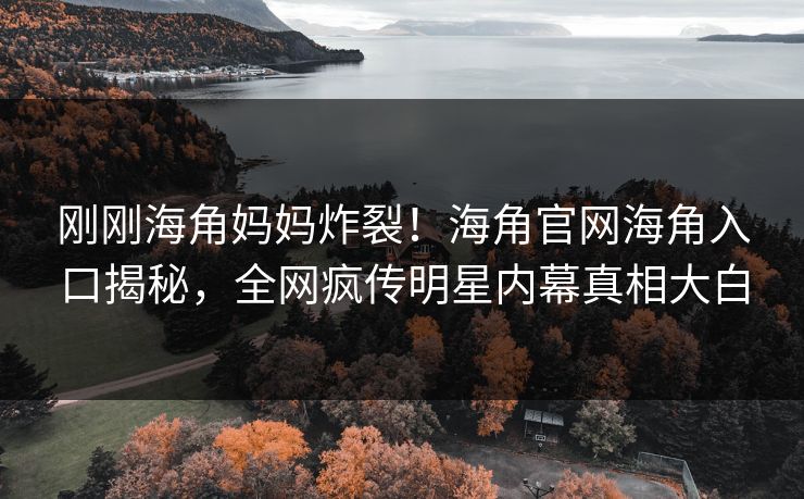 刚刚海角妈妈炸裂！海角官网海角入口揭秘，全网疯传明星内幕真相大白