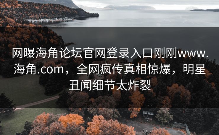 网曝海角论坛官网登录入口刚刚www.海角.com，全网疯传真相惊爆，明星丑闻细节太炸裂