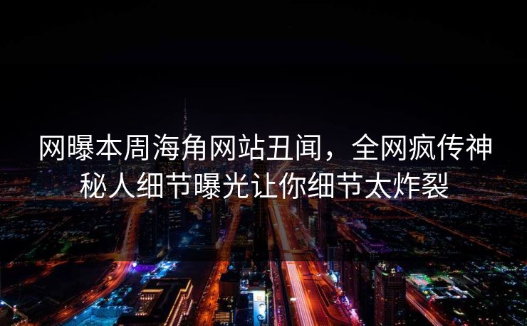 网曝本周海角网站丑闻，全网疯传神秘人细节曝光让你细节太炸裂