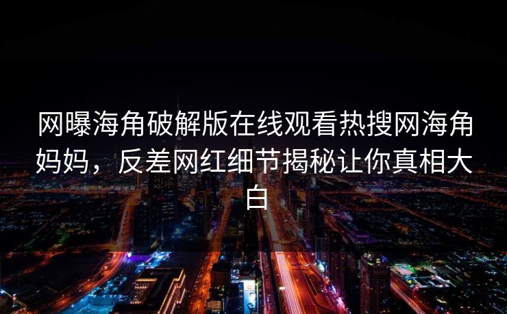 网曝海角破解版在线观看热搜网海角妈妈，反差网红细节揭秘让你真相大白
