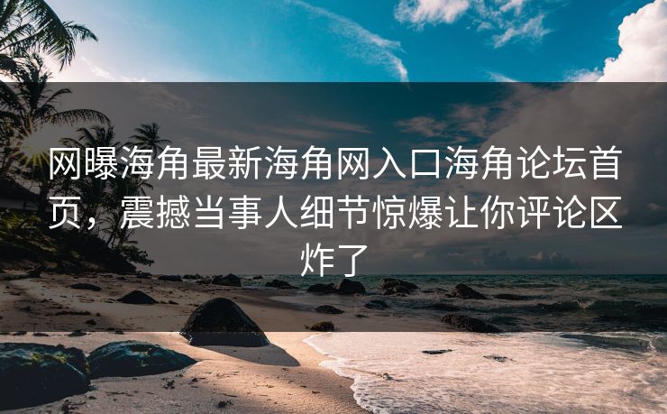 网曝海角最新海角网入口海角论坛首页，震撼当事人细节惊爆让你评论区炸了