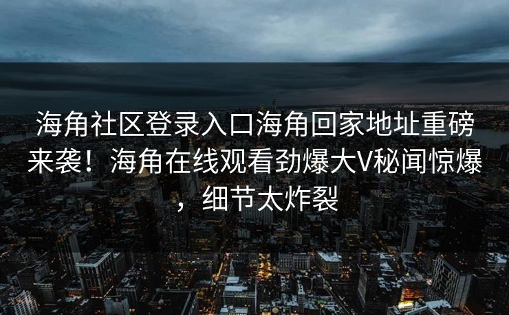 海角社区登录入口海角回家地址重磅来袭！海角在线观看劲爆大V秘闻惊爆，细节太炸裂