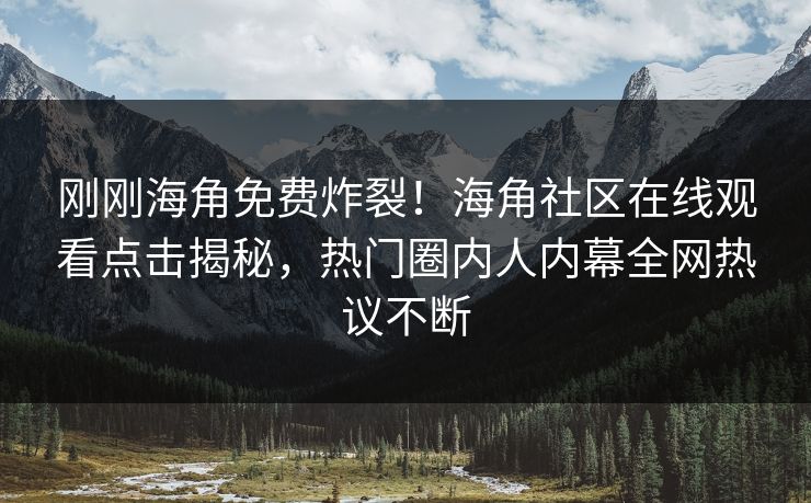 刚刚海角免费炸裂！海角社区在线观看点击揭秘，热门圈内人内幕全网热议不断