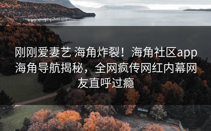 刚刚爱妻艺 海角炸裂！海角社区app海角导航揭秘，全网疯传网红内幕网友直呼过瘾