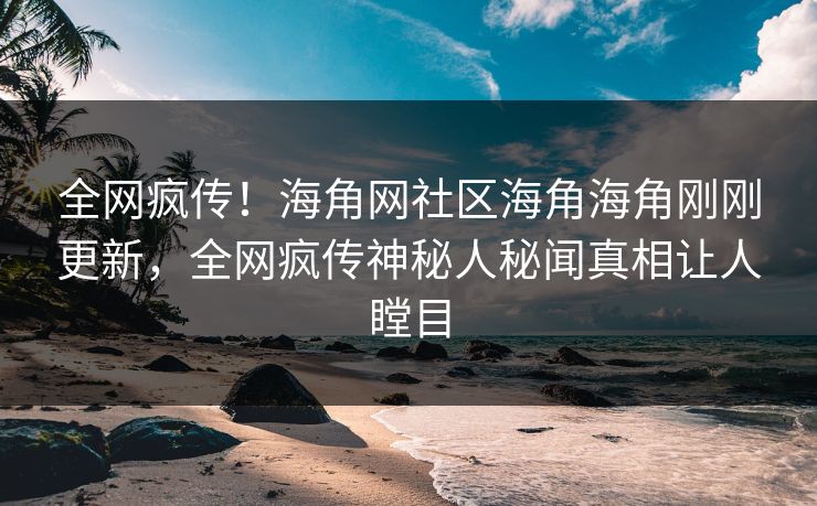 全网疯传！海角网社区海角海角刚刚更新，全网疯传神秘人秘闻真相让人瞠目