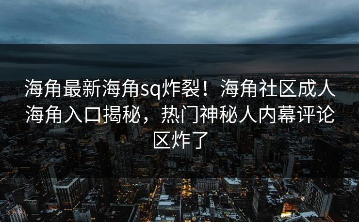 海角最新海角sq炸裂！海角社区成人海角入口揭秘，热门神秘人内幕评论区炸了