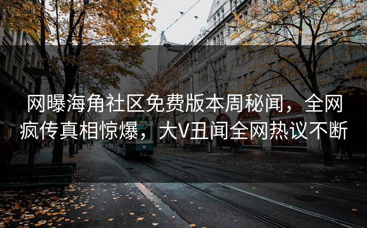 网曝海角社区免费版本周秘闻，全网疯传真相惊爆，大V丑闻全网热议不断