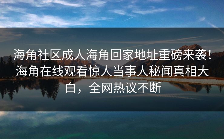 海角社区成人海角回家地址重磅来袭！海角在线观看惊人当事人秘闻真相大白，全网热议不断