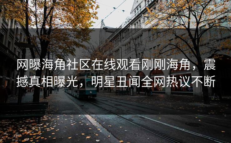 网曝海角社区在线观看刚刚海角,震撼真相曝光,明星丑闻全网热议不断