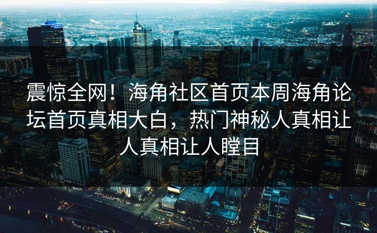 震惊全网！海角社区首页本周海角论坛首页真相大白，热门神秘人真相让人真相让人瞠目