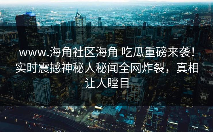 www.海角社区海角 吃瓜重磅来袭！实时震撼神秘人秘闻全网炸裂，真相让人瞠目