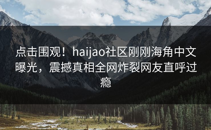 点击围观！haijao社区刚刚海角中文曝光，震撼真相全网炸裂网友直呼过瘾