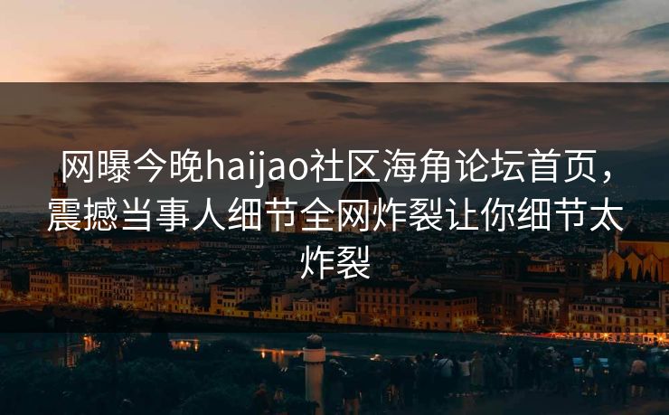 网曝今晚haijao社区海角论坛首页，震撼当事人细节全网炸裂让你细节太炸裂