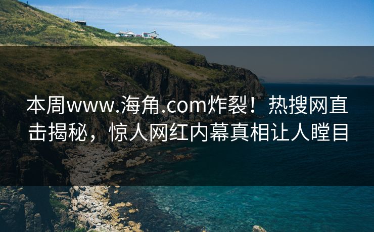 本周www.海角.com炸裂！热搜网直击揭秘，惊人网红内幕真相让人瞠目