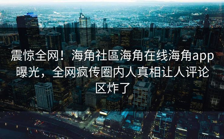 震惊全网！海角社區海角在线海角app曝光，全网疯传圈内人真相让人评论区炸了