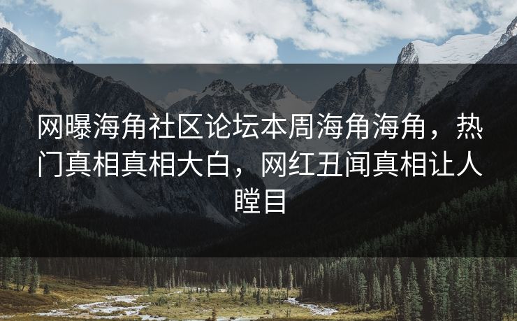 网曝海角社区论坛本周海角海角，热门真相真相大白，网红丑闻真相让人瞠目